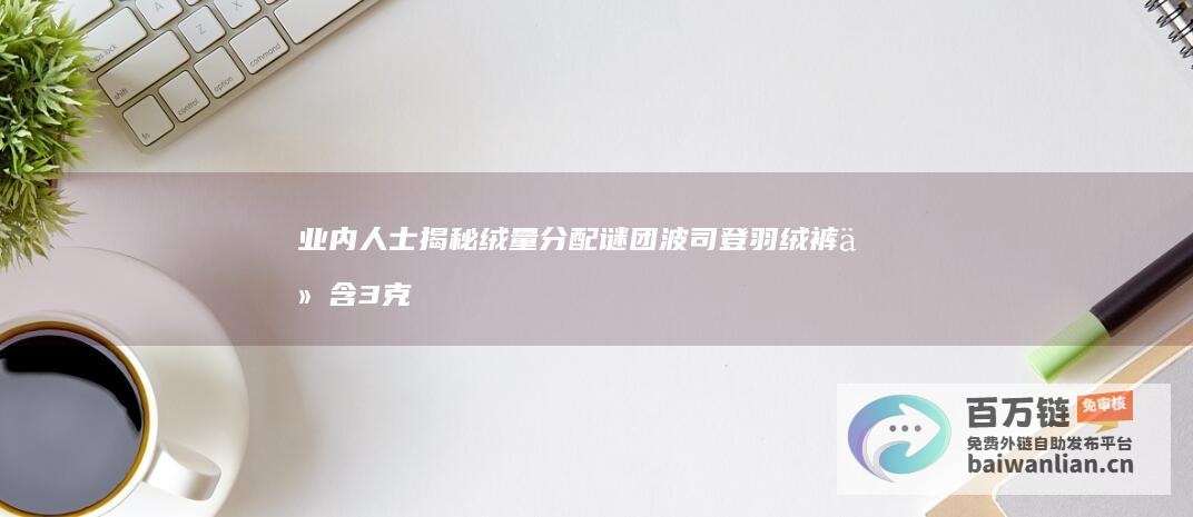 业内人士揭秘绒量分配谜团 波司登羽绒裤仅含3克绒 (业内人士揭秘炫富网红变现套路)